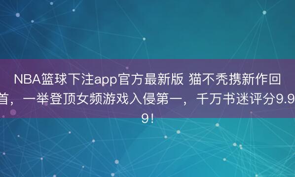 NBA篮球下注app官方最新版 猫不秃携新作回首，一举登顶女频游戏入侵第一，千万书迷评分9.9！