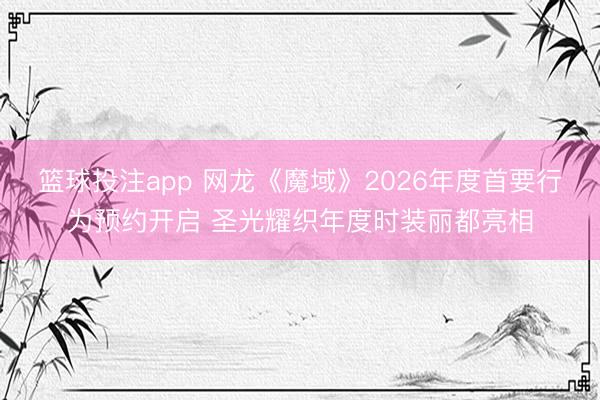 篮球投注app 网龙《魔域》2026年度首要行为预约开启 圣光耀织年度时装丽都亮相