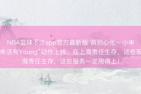 NBA篮球下注app官方最新版 萌到心化~小申公仔免费抽!“申活有Young”动作上线,在上海责任生存,这些服务一定用得上!