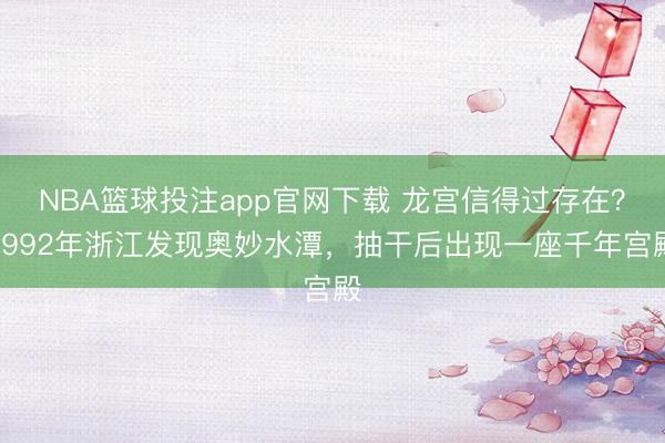 NBA篮球投注app官网下载 龙宫信得过存在?1992年浙江发现奥妙水潭,抽干后出现一座千年宫殿