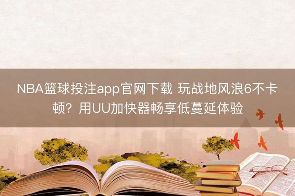 NBA篮球投注app官网下载 玩战地风浪6不卡顿?用UU加快器畅享低蔓延体验