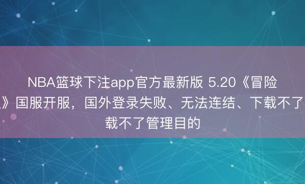 NBA篮球下注app官方最新版 5.20《冒险岛怀旧服》国服开服，国外登录失败、无法连结、下载不了管理目的