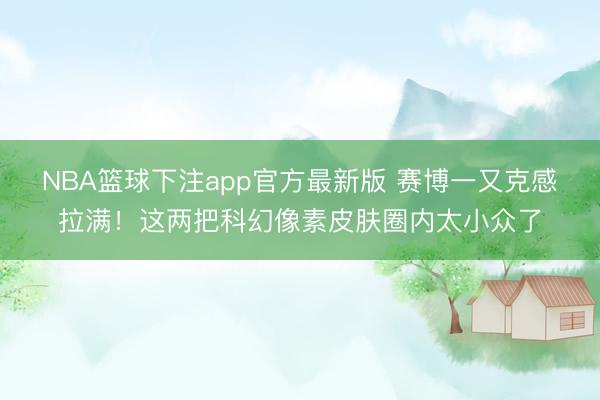 NBA篮球下注app官方最新版 赛博一又克感拉满!这两把科幻像素皮肤圈内太小众了
