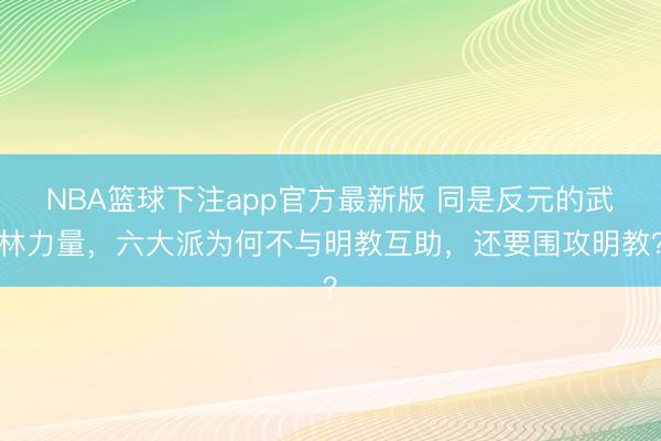 NBA篮球下注app官方最新版 同是反元的武林力量，六大派为何不与明教互助，还要围攻明教？