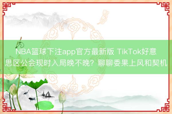 NBA篮球下注app官方最新版 TikTok好意思区公会现时入局晚不晚?聊聊委果上风和契机