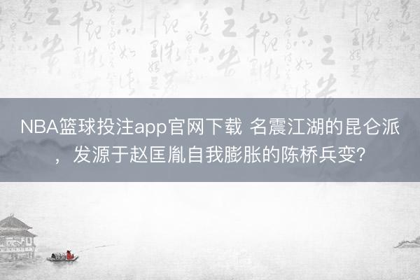NBA篮球投注app官网下载 名震江湖的昆仑派，发源于赵匡胤自我膨胀的陈桥兵变？