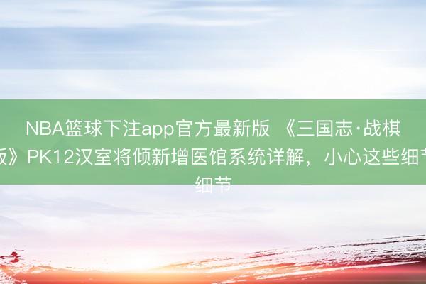 NBA篮球下注app官方最新版 《三国志·战棋版》PK12汉室将倾新增医馆系统详解，小心这些细节