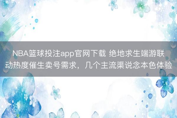 NBA篮球投注app官网下载 绝地求生端游联动热度催生卖号需求，几个主流渠说念本色体验