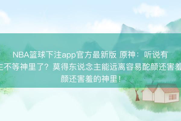 NBA篮球下注app官方最新版 原神：听说有东说念主不等神里了？莫得东说念主能远离容易酡颜还害羞的神里！