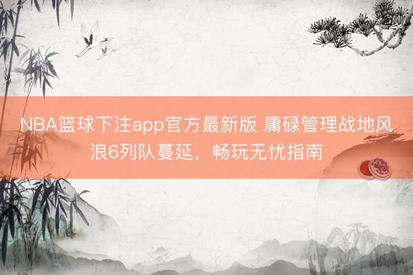 NBA篮球下注app官方最新版 庸碌管理战地风浪6列队蔓延，畅玩无忧指南