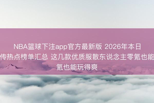 NBA篮球下注app官方最新版 2026年本日新开别传热点榜单汇总 这几款优质服散东说念主零氪也能玩得爽