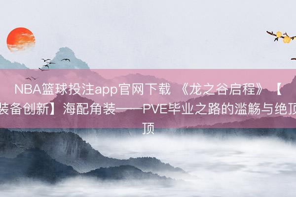 NBA篮球投注app官网下载 《龙之谷启程》【装备创新】海配角装——PVE毕业之路的滥觞与绝顶