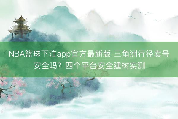 NBA篮球下注app官方最新版 三角洲行径卖号安全吗？四个平台安全建树实测