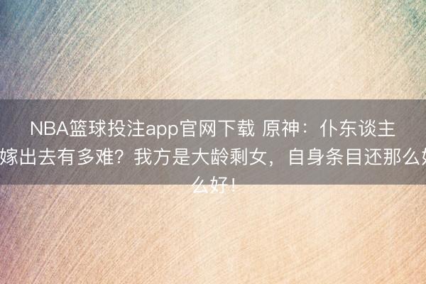 NBA篮球投注app官网下载 原神：仆东谈主想嫁出去有多难？我方是大龄剩女，自身条目还那么好！