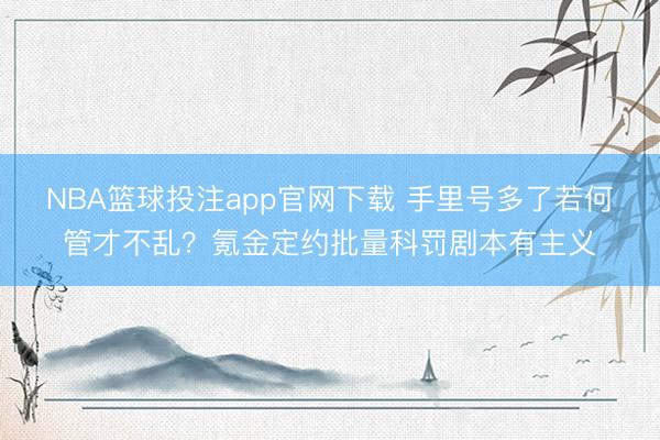NBA篮球投注app官网下载 手里号多了若何管才不乱？氪金定约批量科罚剧本有主义