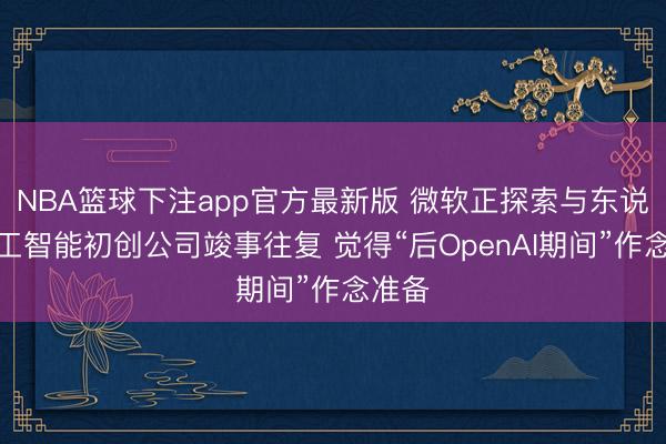 NBA篮球下注app官方最新版 微软正探索与东说念主工智能初创公司竣事往复 觉得“后OpenAI期间”作念准备