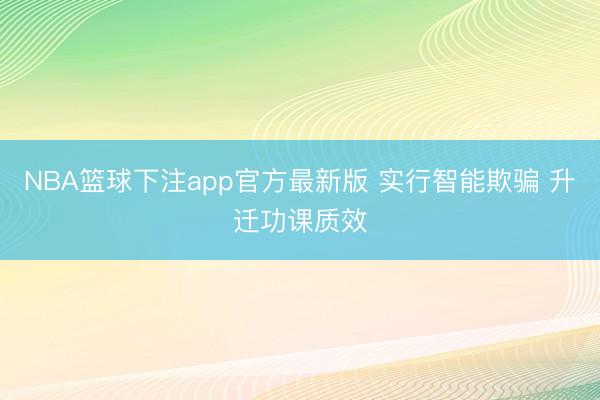 NBA篮球下注app官方最新版 实行智能欺骗 升迁功课质效
