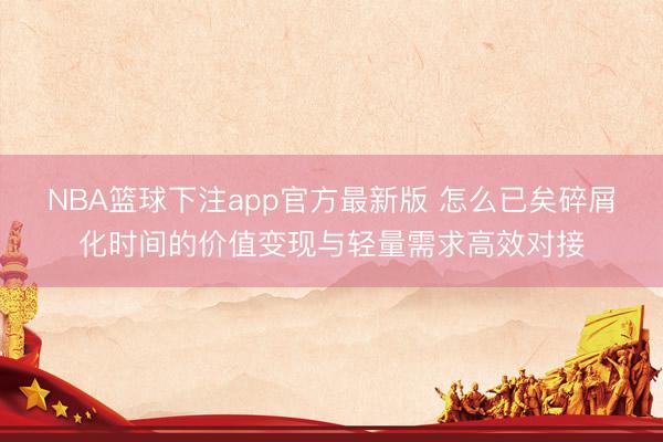 NBA篮球下注app官方最新版 怎么已矣碎屑化时间的价值变现与轻量需求高效对接