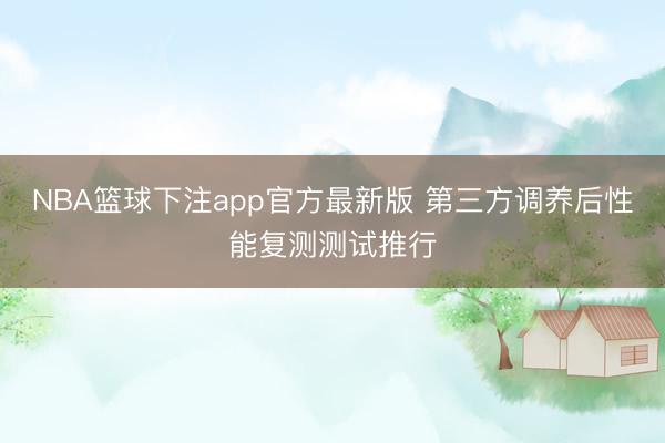 NBA篮球下注app官方最新版 第三方调养后性能复测测试推行