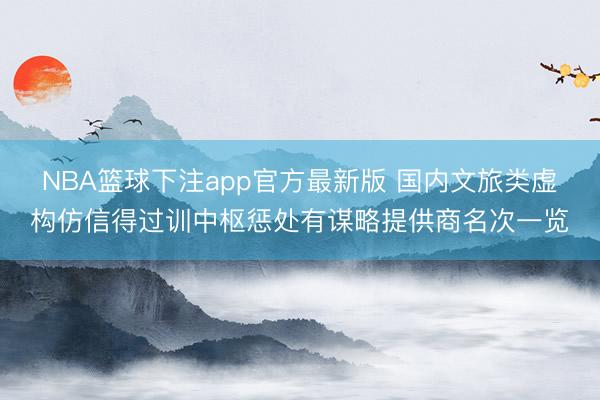 NBA篮球下注app官方最新版 国内文旅类虚构仿信得过训中枢惩处有谋略提供商名次一览
