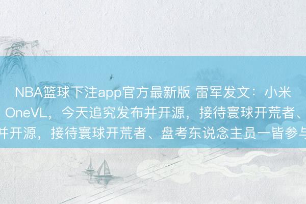 NBA篮球下注app官方最新版 雷军发文：小米自动驾驶模子Xiaomi OneVL，今天追究发布并开源，接待寰球开荒者、盘考东说念主员一皆参与探索