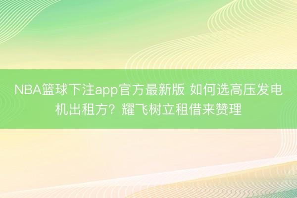 NBA篮球下注app官方最新版 如何选高压发电机出租方？耀飞树立租借来赞理