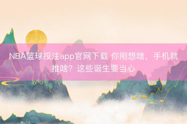 NBA篮球投注app官网下载 你刚想啥，手机就推啥？这些诞生要当心