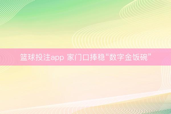 篮球投注app 家门口捧稳“数字金饭碗”