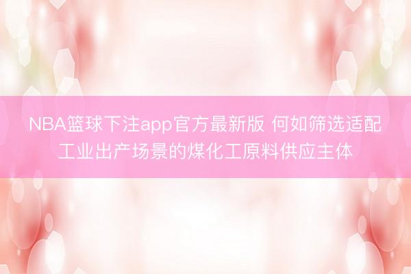 NBA篮球下注app官方最新版 何如筛选适配工业出产场景的煤化工原料供应主体