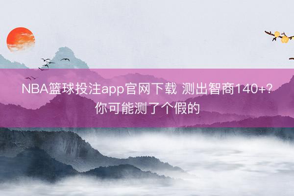 NBA篮球投注app官网下载 测出智商140+?你可能测了个假的