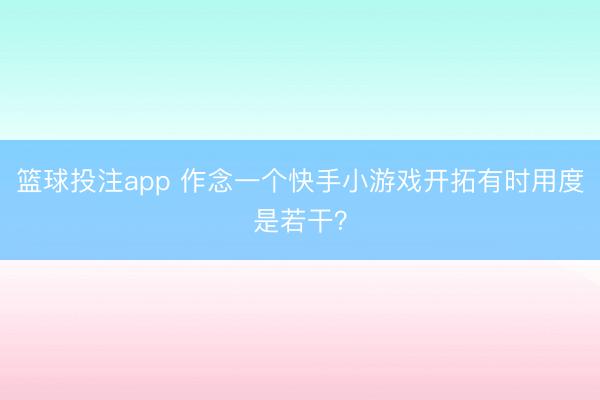 篮球投注app 作念一个快手小游戏开拓有时用度是若干？