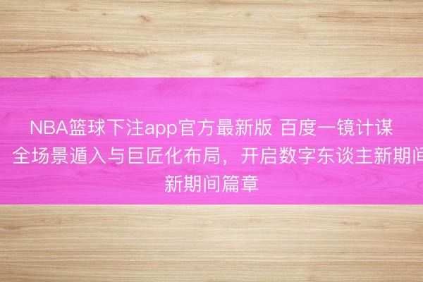 NBA篮球下注app官方最新版 百度一镜计谋升级：全场景遁入与巨匠化布局，开启数字东谈主新期间篇章
