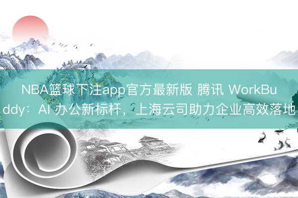 NBA篮球下注app官方最新版 腾讯 WorkBuddy：AI 办公新标杆，上海云司助力企业高效落地