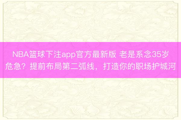 NBA篮球下注app官方最新版 老是系念35岁危急？提前布局第二弧线，打造你的职场护城河
