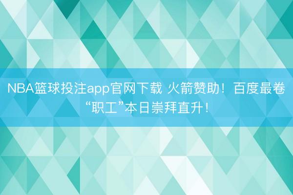 NBA篮球投注app官网下载 火箭赞助！百度最卷“职工”本日崇拜直升！