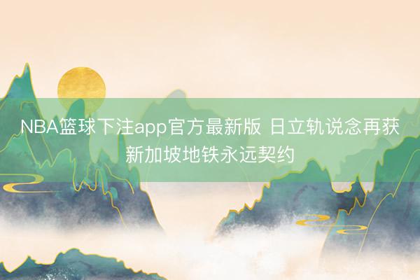 NBA篮球下注app官方最新版 日立轨说念再获新加坡地铁永远契约