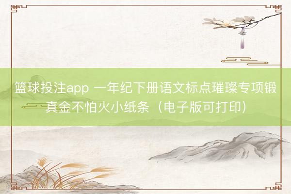 篮球投注app 一年纪下册语文标点璀璨专项锻真金不怕火小纸条（电子版可打印）