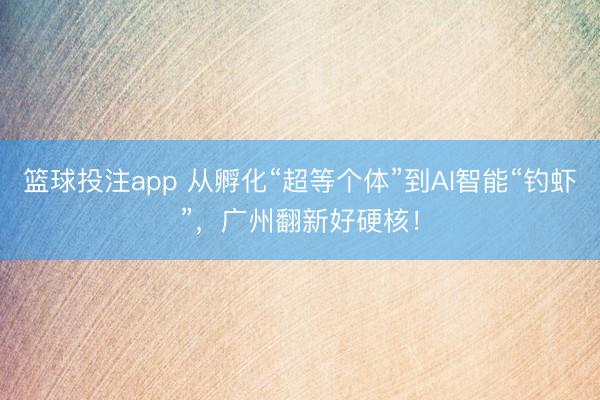 篮球投注app 从孵化“超等个体”到AI智能“钓虾”，广州翻新好硬核！
