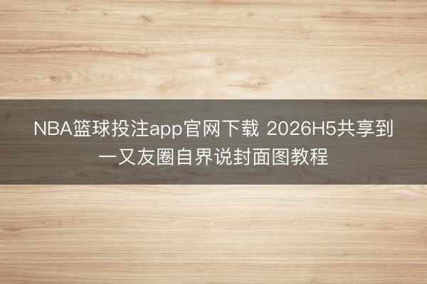 NBA篮球投注app官网下载 2026H5共享到一又友圈自界说封面图教程