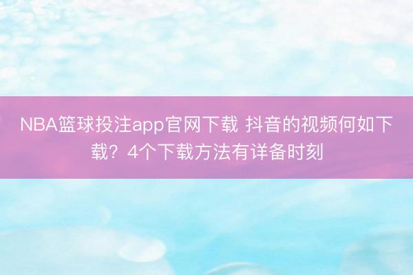 NBA篮球投注app官网下载 抖音的视频何如下载？4个下载方法有详备时刻