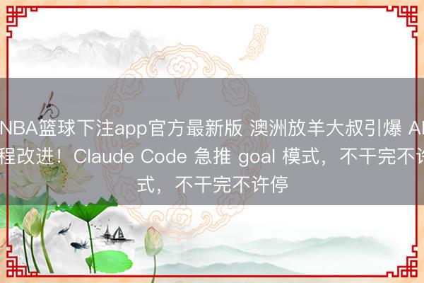NBA篮球下注app官方最新版 澳洲放羊大叔引爆 AI 编程改进！Claude Code 急推 goal 模式，不干完不许停