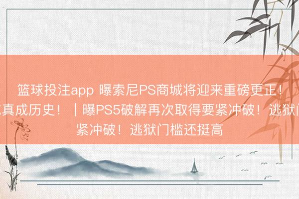 篮球投注app 曝索尼PS商城将迎来重磅更正！568港元或真成历史！｜曝PS5破解再次取得要紧冲破！逃狱门槛还挺高