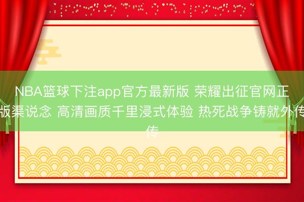 NBA篮球下注app官方最新版 荣耀出征官网正版渠说念 高清画质千里浸式体验 热死战争铸就外传