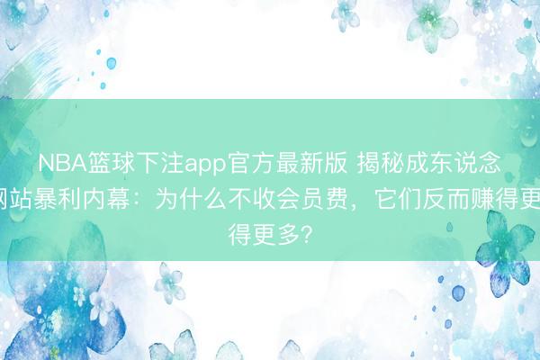 NBA篮球下注app官方最新版 揭秘成东说念主网站暴利内幕：为什么不收会员费，它们反而赚得更多？