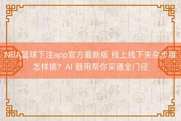 NBA篮球下注app官方最新版 线上线下夹杂步履怎样搞？AI 器用帮你买通全门径