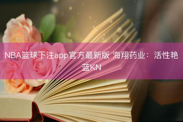 NBA篮球下注app官方最新版 海翔药业：活性艳蓝KN