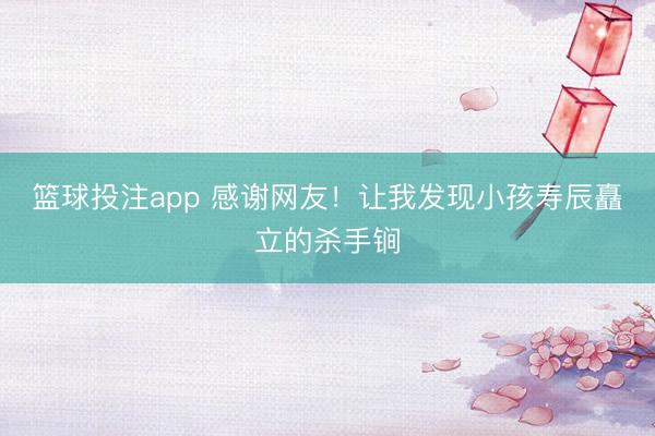 篮球投注app 感谢网友！让我发现小孩寿辰矗立的杀手锏