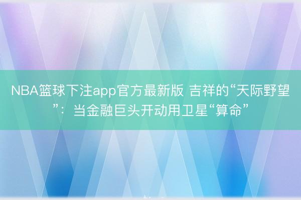 NBA篮球下注app官方最新版 吉祥的“天际野望”：当金融巨头开动用卫星“算命”