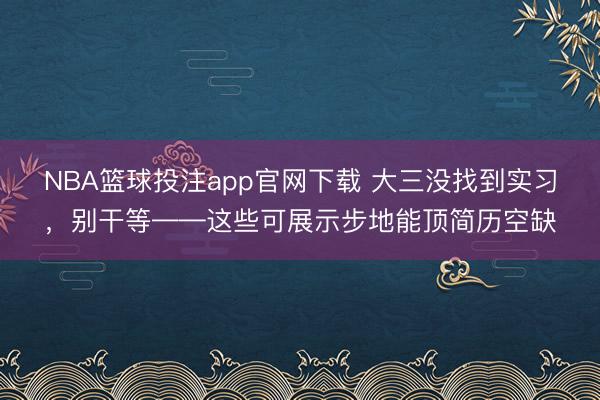 NBA篮球投注app官网下载 大三没找到实习,别干等——这些可展示步地能顶简历空缺