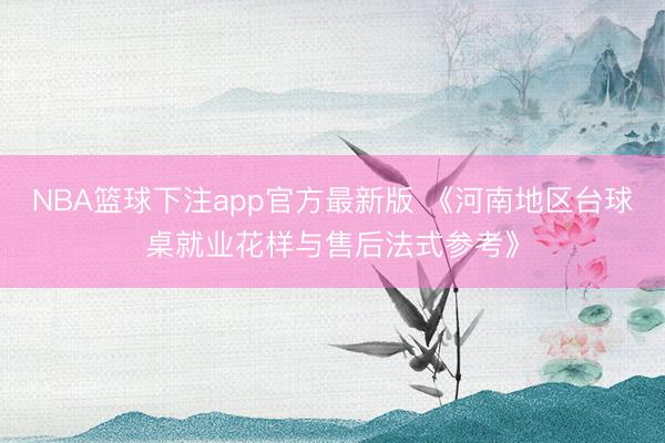 NBA篮球下注app官方最新版 《河南地区台球桌就业花样与售后法式参考》